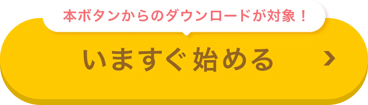 本ボタンからのダウンロードが対象！ いますぐ始める