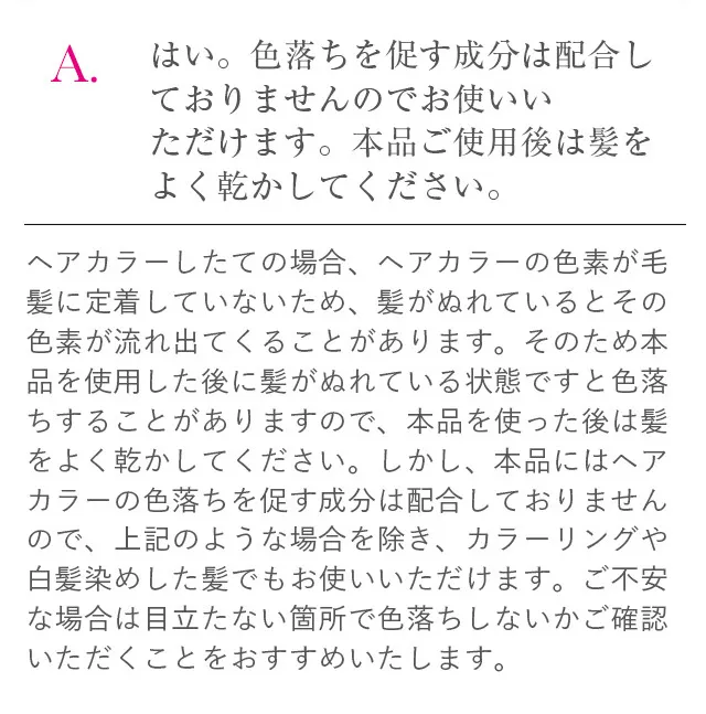 はい。色落ちを促す成分は配合しておりませんのでお使いいただけます。本品ご使用後は髪をよく乾かしてください。