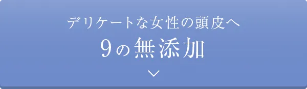 デリケートな女性の頭皮へ。9の無添加